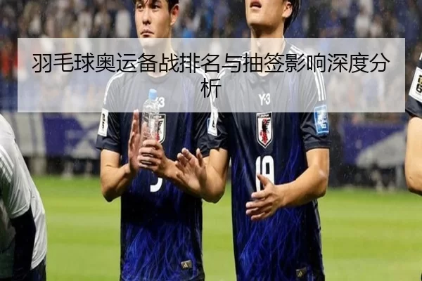 羽毛球奥运备战排名与抽签影响深度分析