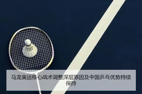 马龙奥运核心战术调整深层原因及中国乒乓优势持续保持