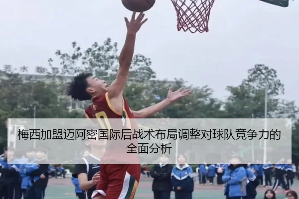 梅西加盟迈阿密国际后战术布局调整对球队竞争力的全面分析