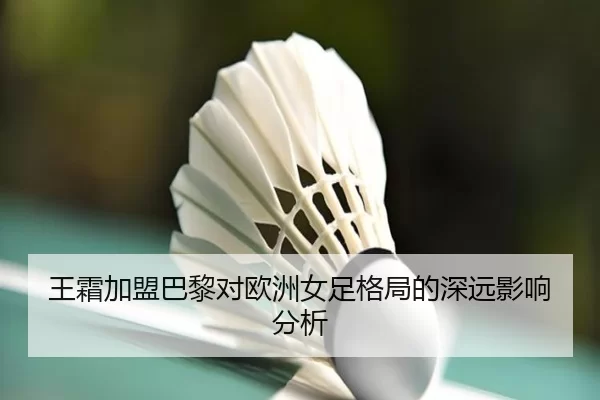 王霜加盟巴黎对欧洲女足格局的深远影响分析